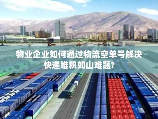 物业企业如何通过物流空单号解决快递堆积如山难题?