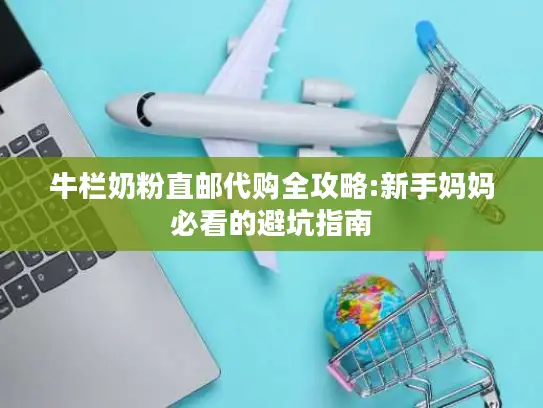 牛栏奶粉直邮代购全攻略:新手妈妈必看的避坑指南