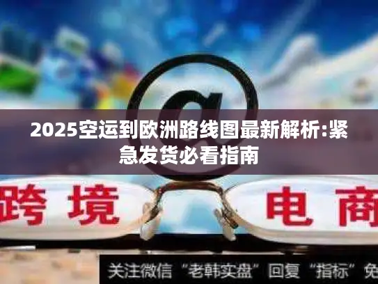 2025空运到欧洲路线图最新解析:紧急发货必看指南