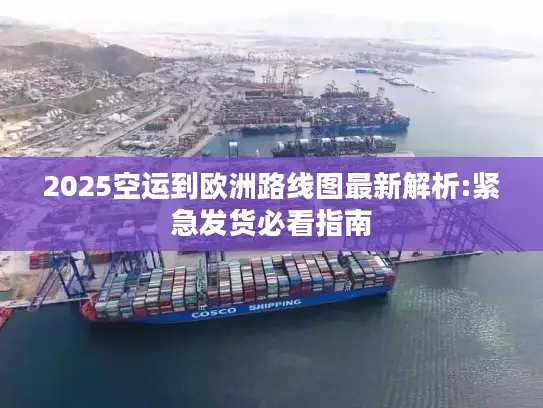 2025空运到欧洲路线图最新解析:紧急发货必看指南