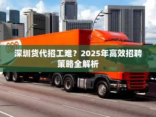 深圳货代招工难?2025年高效招聘策略全解析 深圳货代招工难?2025年高效招聘策略全解析
