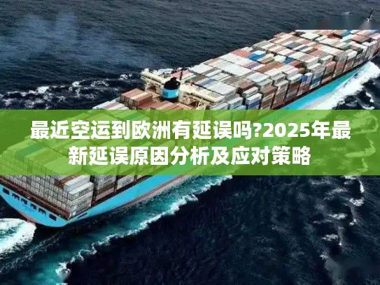 最近空运到欧洲有延误吗?2025年最新延误原因分析及应对策略