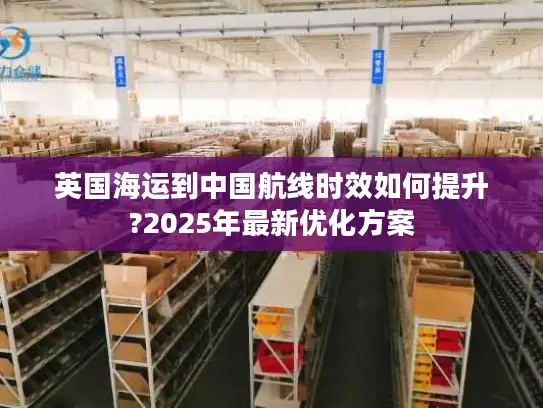 英国海运到中国航线时效如何提升?2025年最新优化方案