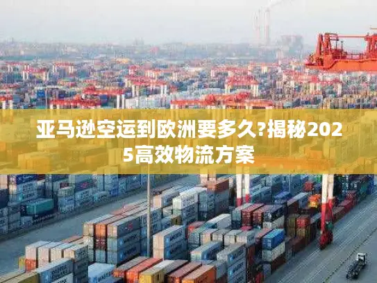 亚马逊空运到欧洲要多久?揭秘2025高效物流方案