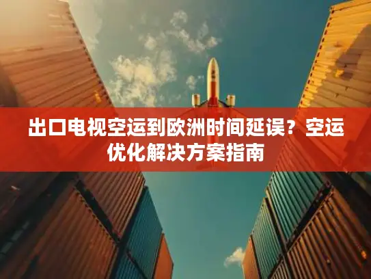 出口电视空运到欧洲时间延误？空运优化解决方案指南