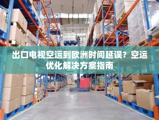 出口电视空运到欧洲时间延误？空运优化解决方案指南