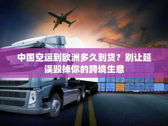 中国空运到欧洲多久到货？别让延误毁掉你的跨境生意