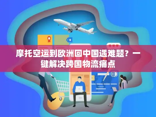 摩托空运到欧洲回中国遇难题？一键解决跨国物流痛点