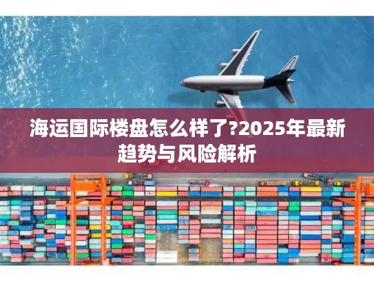 海运国际楼盘怎么样了?2025年最新趋势与风险解析 海运国际楼盘怎么样了?2025年最新趋势与风险解析