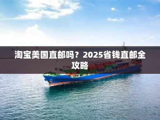 淘宝美国直邮吗？2025省钱直邮全攻略