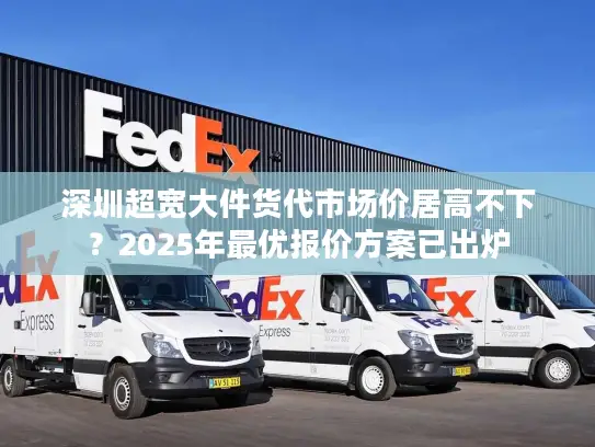 深圳超宽大件货代市场价居高不下？2025年最优报价方案已出炉