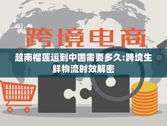 越南榴莲运到中国需要多久:跨境生鲜物流时效解密
