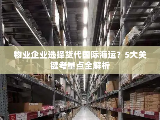 物业企业选择货代国际海运？5大关键考量点全解析