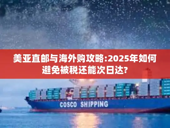 美亚直邮与海外购攻略:2025年如何避免被税还能次日达?