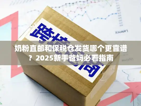 奶粉直邮和保税仓发货哪个更靠谱？2025新手爸妈必看指南