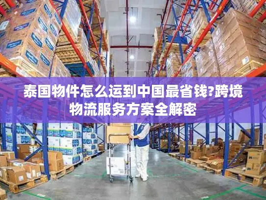 泰国物件怎么运到中国最省钱?跨境物流服务方案全解密