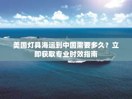 美国灯具海运到中国需要多久？立即获取专业时效指南