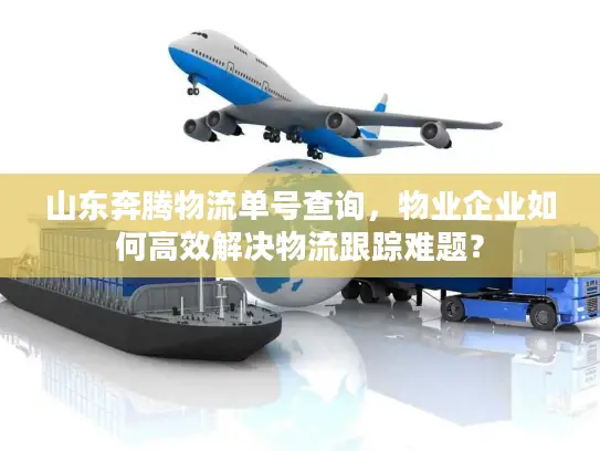 山东奔腾物流单号查询，物业企业如何高效解决物流跟踪难题？