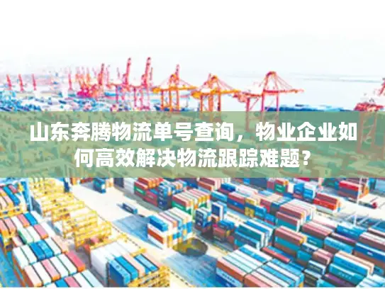 山东奔腾物流单号查询，物业企业如何高效解决物流跟踪难题？