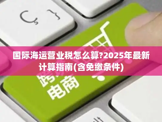 国际海运营业税怎么算?2025年最新计算指南(含免缴条件)