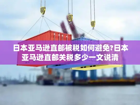 日本亚马逊直邮被税如何避免?日本亚马逊直邮关税多少一文说清