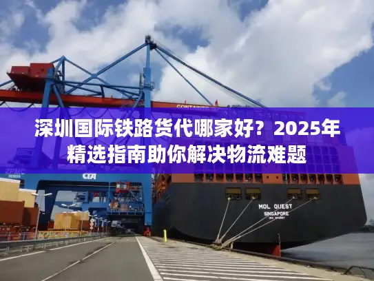 深圳国际铁路货代哪家好？2025年精选指南助你解决物流难题