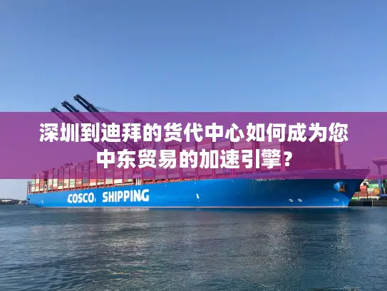 深圳到迪拜的货代中心如何成为您中东贸易的加速引擎？