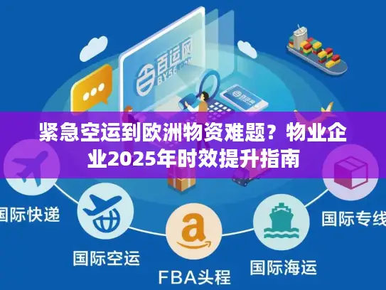 紧急空运到欧洲物资难题？物业企业2025年时效提升指南