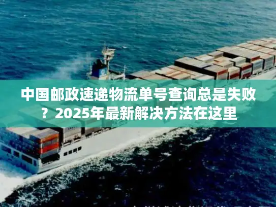 中国邮政速递物流单号查询总是失败？2025年最新解决方法在这里