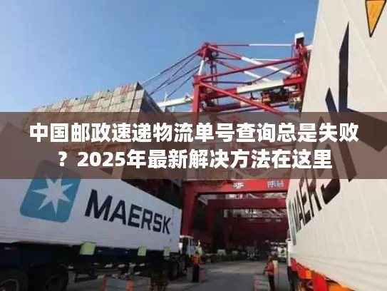 中国邮政速递物流单号查询总是失败？2025年最新解决方法在这里