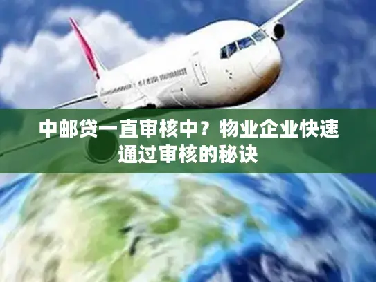 中邮贷一直审核中？物业企业快速通过审核的秘诀