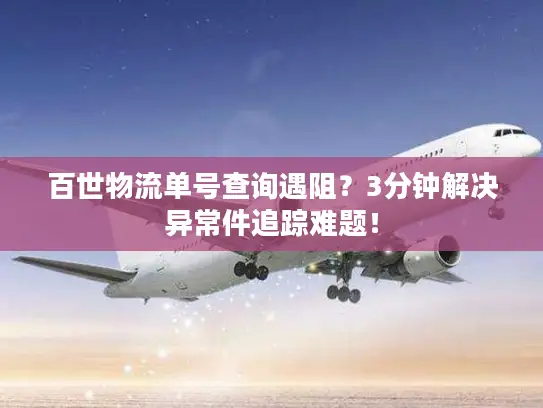 百世物流单号查询遇阻？3分钟解决异常件追踪难题！