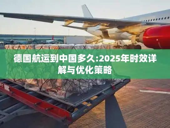德国航运到中国多久:2025年时效详解与优化策略