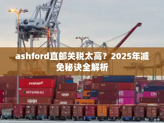 ashford直邮关税太高？2025年减免秘诀全解析