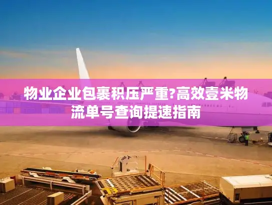 物业企业包裹积压严重?高效壹米物流单号查询提速指南