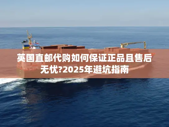 英国直邮代购如何保证正品且售后无忧?2025年避坑指南