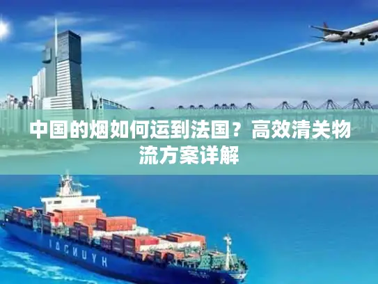 中国的烟如何运到法国？高效清关物流方案详解