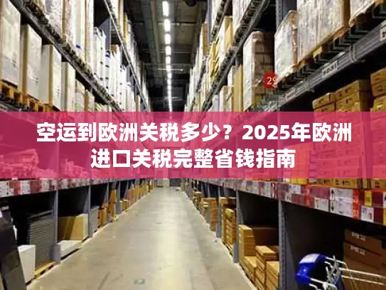 空运到欧洲关税多少？2025年欧洲进口关税完整省钱指南
