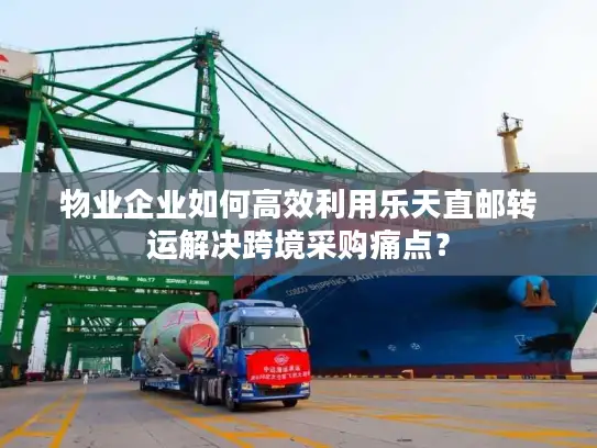 物业企业如何高效利用乐天直邮转运解决跨境采购痛点？