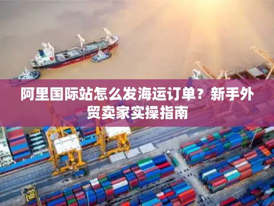 阿里国际站怎么发海运订单？新手外贸卖家实操指南