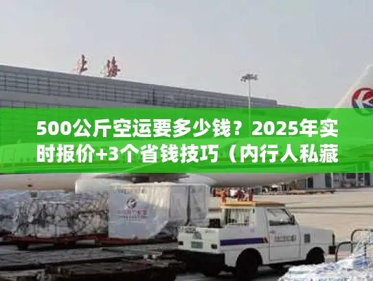 500公斤空运要多少钱？2025年实时报价+3个省钱技巧（内行人私藏）