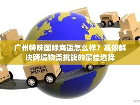 广州特殊国际海运怎么样?高效解决跨境物流挑战的最佳选择 广州特殊国际海运怎么样?高效解决跨境物流挑战的最佳选择