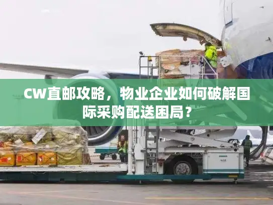 CW直邮攻略，物业企业如何破解国际采购配送困局？