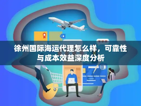 徐州国际海运代理怎么样，可靠性与成本效益深度分析