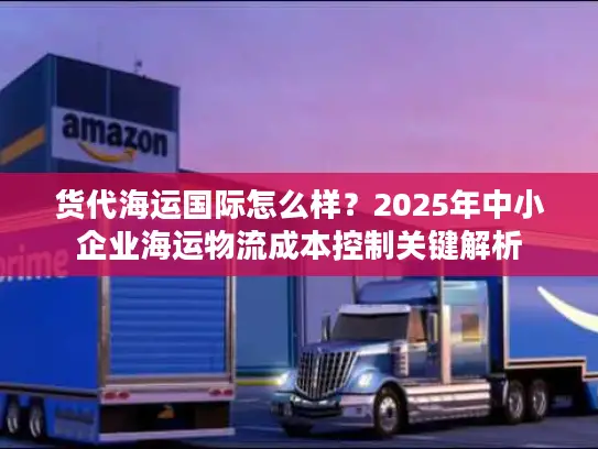 货代海运国际怎么样？2025年中小企业海运物流成本控制关键解析