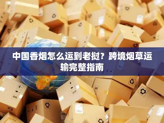 中国香烟怎么运到老挝？跨境烟草运输完整指南
