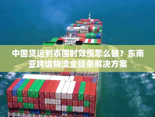 中国货运到泰国时效慢怎么破？东南亚跨境物流全链条解决方案