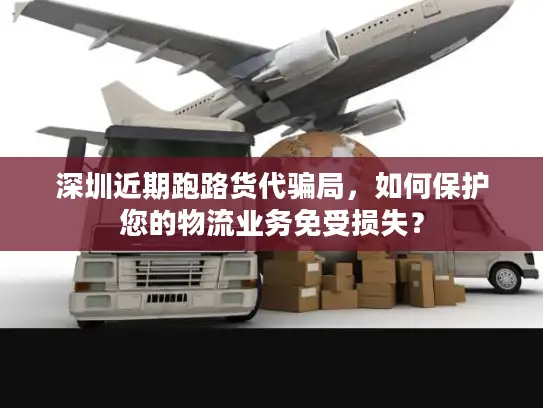 深圳近期跑路货代骗局，如何保护您的物流业务免受损失？