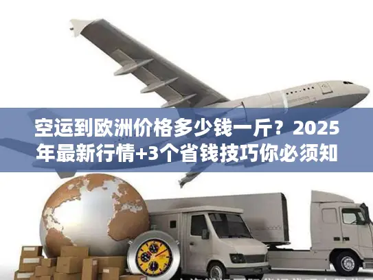 空运到欧洲价格多少钱一斤？2025年最新行情+3个省钱技巧你必须知道