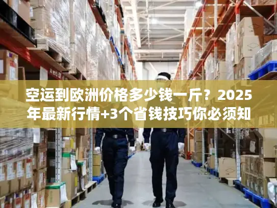 空运到欧洲价格多少钱一斤？2025年最新行情+3个省钱技巧你必须知道